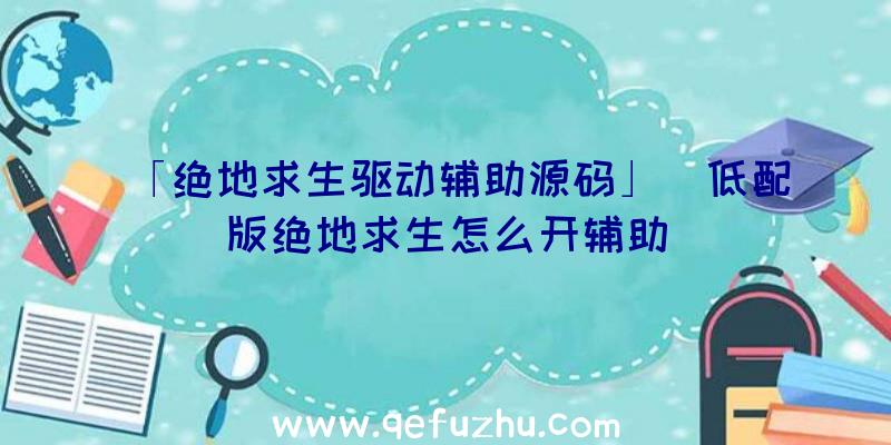 「绝地求生驱动辅助源码」|低配版绝地求生怎么开辅助